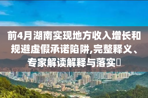 前4月湖南實(shí)現(xiàn)地方收入增長(zhǎng)和規(guī)避虛假承諾陷阱,完整釋義、專(zhuān)家解讀解釋與落實(shí)?
