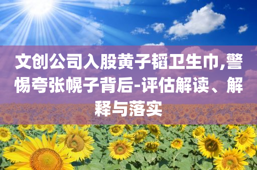 文創(chuàng)公司入股黃子韜衛(wèi)生巾,警惕夸張幌子背后-評(píng)估解讀、解釋與落實(shí)