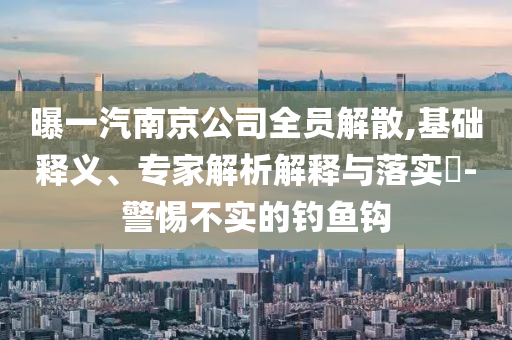 曝一汽南京公司全員解散,基礎(chǔ)釋義、專(zhuān)家解析解釋與落實(shí)?-警惕不實(shí)的釣魚(yú)鉤
