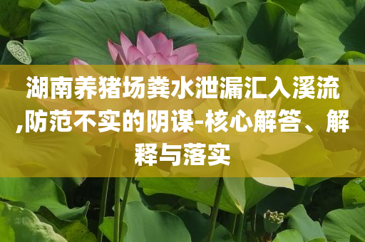 湖南養(yǎng)豬場糞水泄漏匯入溪流,防范不實的陰謀-核心解答、解釋與落實