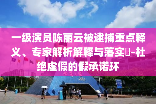 一級(jí)演員陳麗云被逮捕重點(diǎn)釋義、專家解析解釋與落實(shí)?-杜絕虛假的假承諾環(huán)