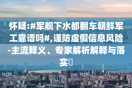 懷疑:#軍艦下水都翻車朝鮮軍工靠譜嗎#,謹(jǐn)防虛假信息風(fēng)險(xiǎn)-主流釋義、專家解析解釋與落實(shí)?