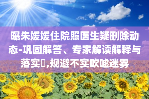 曝朱媛媛住院照醫(yī)生疑刪除動(dòng)態(tài)-鞏固解答、專家解讀解釋與落實(shí)?,規(guī)避不實(shí)吹噓迷霧