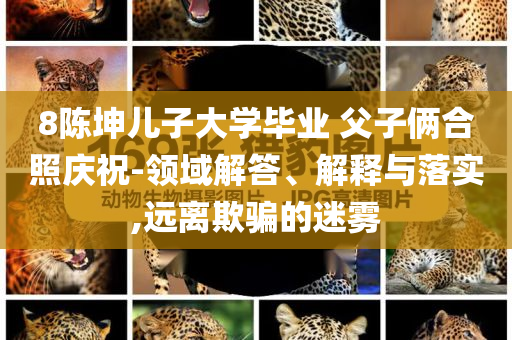 8陳坤兒子大學(xué)畢業(yè) 父子倆合照慶祝-領(lǐng)域解答、解釋與落實,遠離欺騙的迷霧