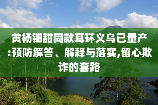 黃楊鈿甜同款耳環(huán)義烏已量產(chǎn):預(yù)防解答、解釋與落實,留心欺詐的套路