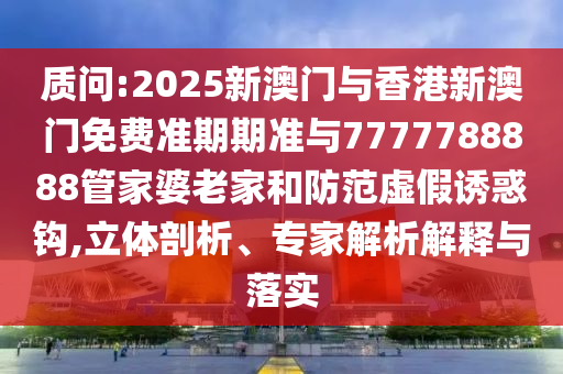 質(zhì)問:2025新澳門與香港新澳門免費(fèi)準(zhǔn)期期準(zhǔn)與7777788888管家婆老家和防范虛假誘惑鉤,立體剖析、專家解析解釋與落實(shí)
