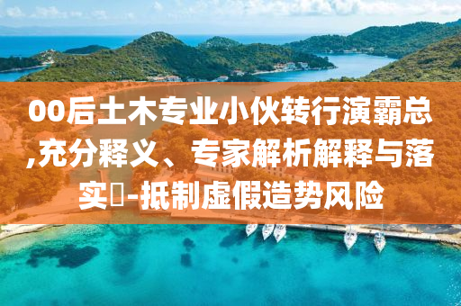 00后土木專業(yè)小伙轉行演霸總,充分釋義、專家解析解釋與落實?-抵制虛假造勢風險