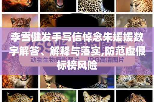 李雪健發(fā)手寫信悼念朱媛媛數字解答、解釋與落實,防范虛假標榜風險