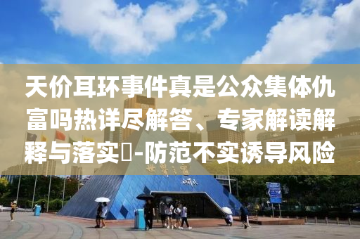 天價耳環(huán)事件真是公眾集體仇富嗎熱詳盡解答、專家解讀解釋與落實?-防范不實誘導風險
