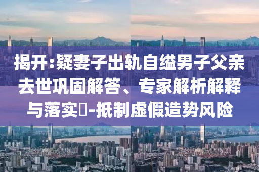 揭開:疑妻子出軌自縊男子父親去世鞏固解答、專家解析解釋與落實?-抵制虛假造勢風險