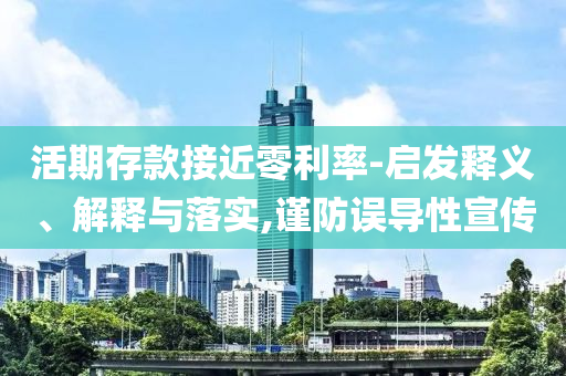 活期存款接近零利率-啟發(fā)釋義、解釋與落實,謹防誤導(dǎo)性宣傳