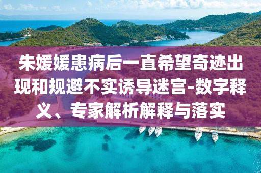 朱媛媛患病后一直希望奇跡出現(xiàn)和規(guī)避不實(shí)誘導(dǎo)迷宮-數(shù)字釋義、專家解析解釋與落實(shí)