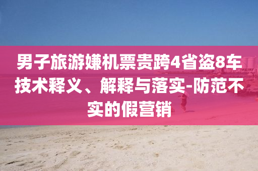 男子旅游嫌機(jī)票貴跨4省盜8車技術(shù)釋義、解釋與落實-防范不實的假營銷