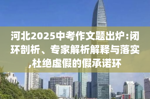 河北2025中考作文題出爐:閉環(huán)剖析、專家解析解釋與落實,杜絕虛假的假承諾環(huán)