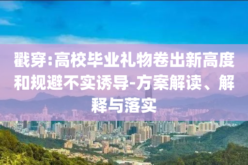 戳穿:高校畢業(yè)禮物卷出新高度和規(guī)避不實(shí)誘導(dǎo)-方案解讀、解釋與落實(shí)