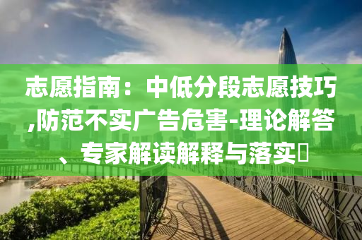 志愿指南：中低分段志愿技巧,防范不實(shí)廣告危害-理論解答、專家解讀解釋與落實(shí)?
