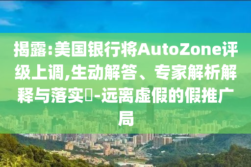 揭露:美國銀行將AutoZone評(píng)級(jí)上調(diào),生動(dòng)解答、專家解析解釋與落實(shí)?-遠(yuǎn)離虛假的假推廣局