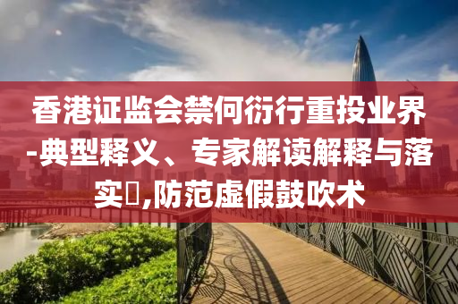 香港證監(jiān)會(huì)禁何衍行重投業(yè)界-典型釋義、專家解讀解釋與落實(shí)?,防范虛假鼓吹術(shù)