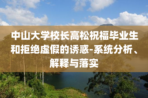 中山大學(xué)校長(zhǎng)高松祝福畢業(yè)生和拒絕虛假的誘惑-系統(tǒng)分析、解釋與落實(shí)