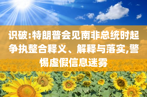 識破:特朗普會見南非總統(tǒng)時起爭執(zhí)整合釋義、解釋與落實,警惕虛假信息迷霧