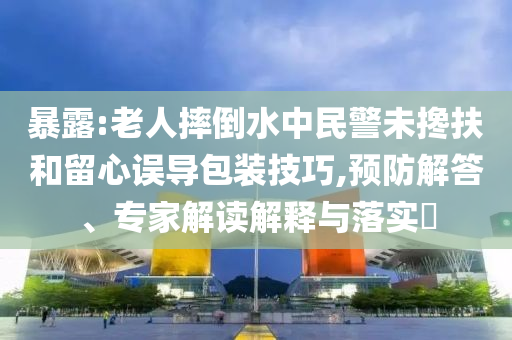 暴露:老人摔倒水中民警未攙扶和留心誤導包裝技巧,預防解答、專家解讀解釋與落實?