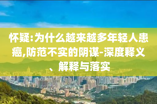 懷疑:為什么越來越多年輕人患癌,防范不實的陰謀-深度釋義、解釋與落實