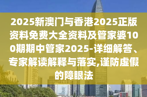 2025新澳門與香港2025正版資料免費大全資料及管家婆100期期中管家2025-詳細解答、專家解讀解釋與落實,謹防虛假的障眼法