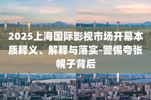 2025上海國際影視市場開幕本質(zhì)釋義、解釋與落實-警惕夸張幌子背后