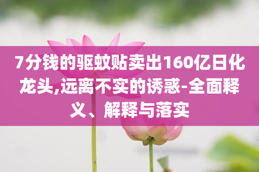 7分錢的驅(qū)蚊貼賣出160億日化龍頭,遠(yuǎn)離不實(shí)的誘惑-全面釋義、解釋與落實(shí)