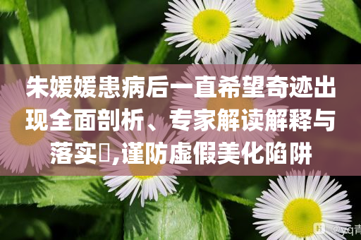 朱媛媛患病后一直希望奇跡出現(xiàn)全面剖析、專家解讀解釋與落實(shí)?,謹(jǐn)防虛假美化陷阱