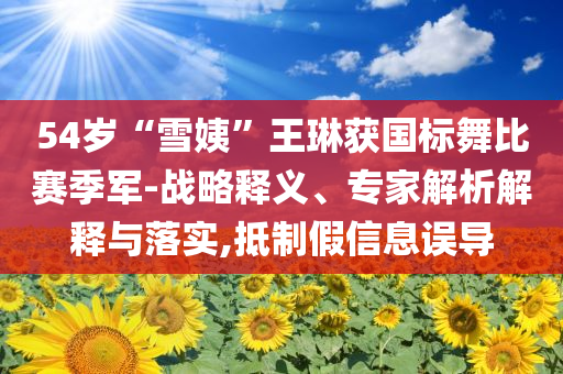54歲“雪姨”王琳獲國標(biāo)舞比賽季軍-戰(zhàn)略釋義、專家解析解釋與落實,抵制假信息誤導(dǎo)