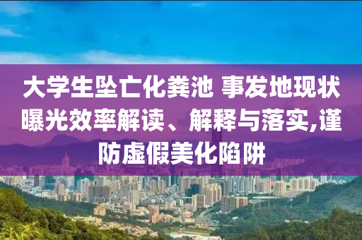 大學(xué)生墜亡化糞池 事發(fā)地現(xiàn)狀曝光效率解讀、解釋與落實,謹(jǐn)防虛假美化陷阱