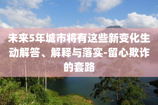 未來5年城市將有這些新變化生動(dòng)解答、解釋與落實(shí)-留心欺詐的套路