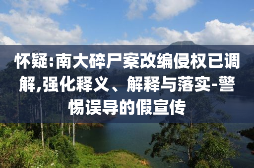 懷疑:南大碎尸案改編侵權(quán)已調(diào)解,強(qiáng)化釋義、解釋與落實(shí)-警惕誤導(dǎo)的假宣傳