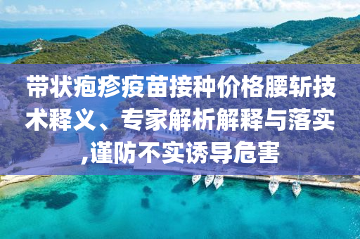 帶狀皰疹疫苗接種價格腰斬技術(shù)釋義、專家解析解釋與落實,謹防不實誘導危害