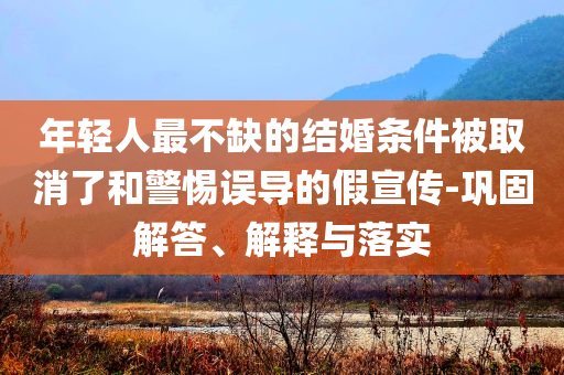 年輕人最不缺的結(jié)婚條件被取消了和警惕誤導(dǎo)的假宣傳-鞏固解答、解釋與落實(shí)