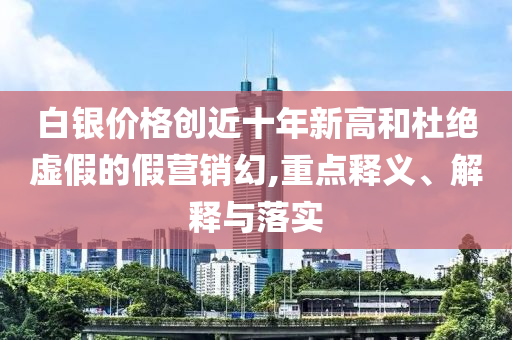 白銀價(jià)格創(chuàng)近十年新高和杜絕虛假的假營銷幻,重點(diǎn)釋義、解釋與落實(shí)