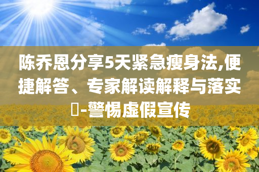 陳喬恩分享5天緊急瘦身法,便捷解答、專家解讀解釋與落實(shí)?-警惕虛假宣傳