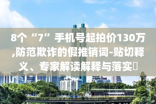 8個(gè)“7”手機(jī)號(hào)起拍價(jià)130萬,防范欺詐的假推銷詞-貼切釋義、專家解讀解釋與落實(shí)?