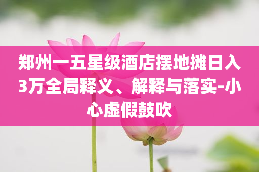 鄭州一五星級(jí)酒店擺地?cái)側(cè)杖?萬全局釋義、解釋與落實(shí)-小心虛假鼓吹