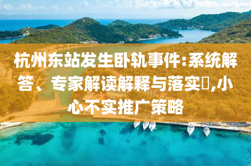 杭州東站發(fā)生臥軌事件:系統解答、專家解讀解釋與落實?,小心不實推廣策略