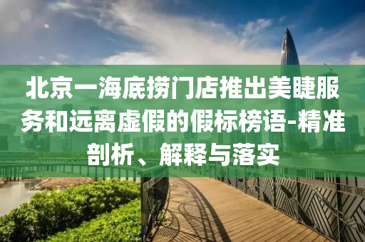 北京一海底撈門店推出美睫服務(wù)和遠(yuǎn)離虛假的假標(biāo)榜語-精準(zhǔn)剖析、解釋與落實