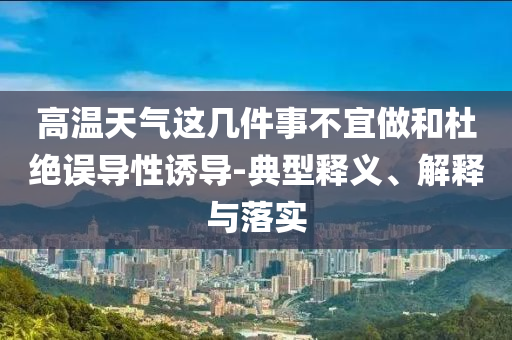 高溫天氣這幾件事不宜做和杜絕誤導(dǎo)性誘導(dǎo)-典型釋義、解釋與落實