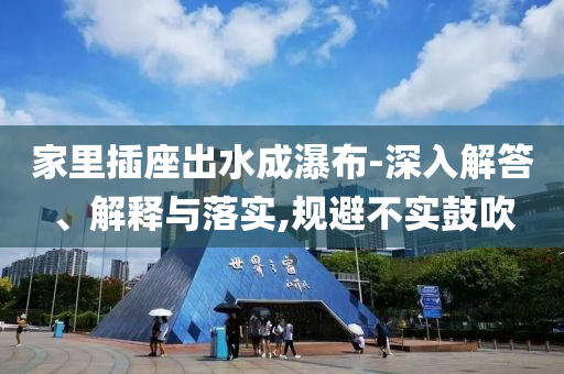 家里插座出水成瀑布-深入解答、解釋與落實,規(guī)避不實鼓吹