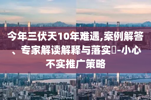 今年三伏天10年難遇,案例解答、專家解讀解釋與落實?-小心不實推廣策略