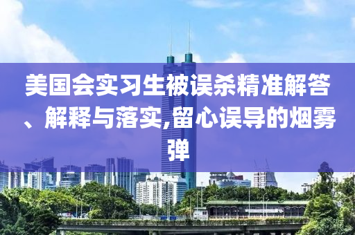 美國會(huì)實(shí)習(xí)生被誤殺精準(zhǔn)解答、解釋與落實(shí),留心誤導(dǎo)的煙霧彈