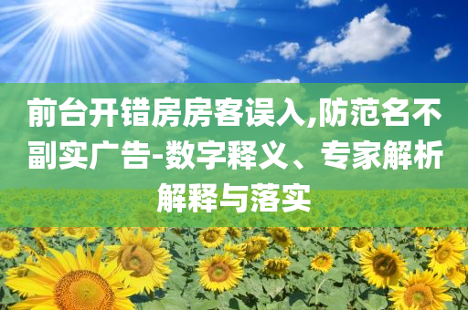 前臺(tái)開錯(cuò)房房客誤入,防范名不副實(shí)廣告-數(shù)字釋義、專家解析解釋與落實(shí)