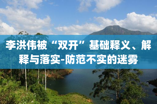 李洪偉被“雙開”基礎(chǔ)釋義、解釋與落實-防范不實的迷霧
