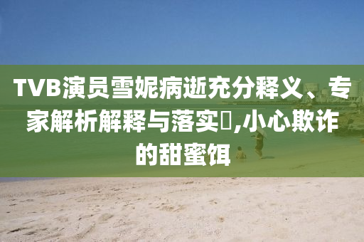 TVB演員雪妮病逝充分釋義、專家解析解釋與落實?,小心欺詐的甜蜜餌