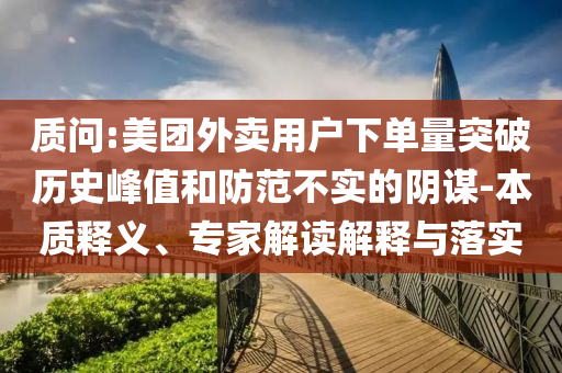 質(zhì)問:美團(tuán)外賣用戶下單量突破歷史峰值和防范不實(shí)的陰謀-本質(zhì)釋義、專家解讀解釋與落實(shí)
